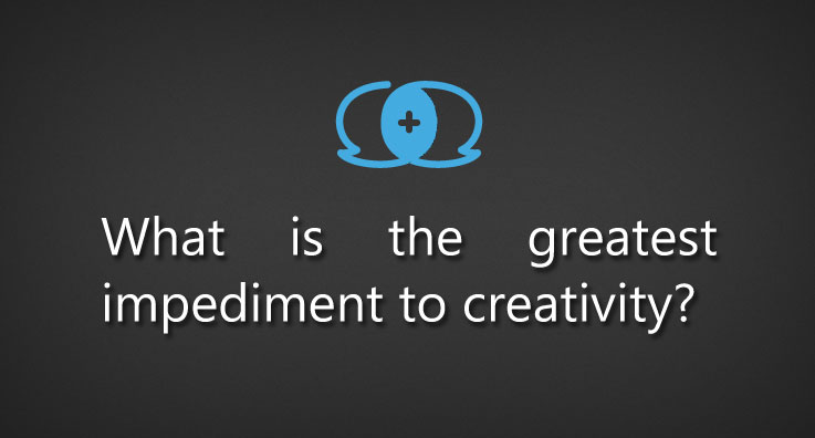 What is the greatest impediment to creativity?