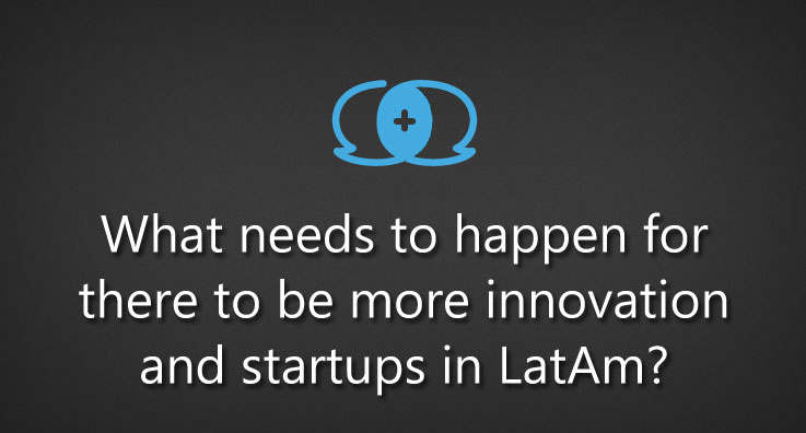 What needs to happen for there to be more innovation and startups in LatAm?