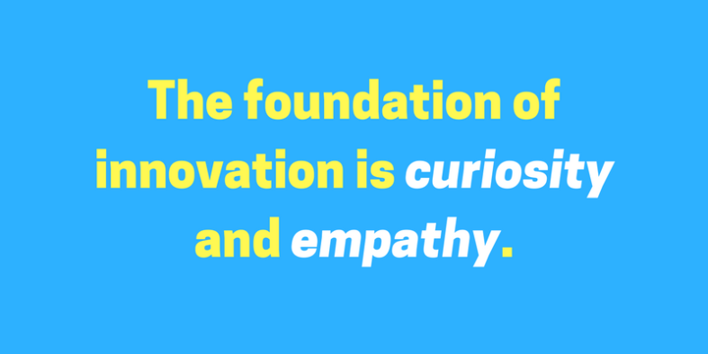 The foundation of innovation is curiosity and empathy