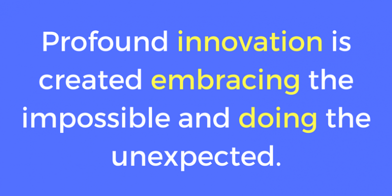 Profound innovation is created embracing the impossible and doing the unexpected