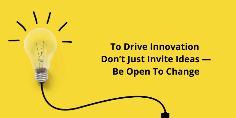 To Drive Innovation Don’t Just Invite Ideas — Be Open To Change